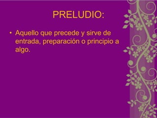 PRELUDIO:
• Aquello que precede y sirve de
  entrada, preparación o principio a
  algo.
 