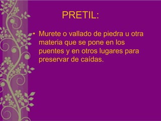 PRETIL:
• Murete o vallado de piedra u otra
  materia que se pone en los
  puentes y en otros lugares para
  preservar de caídas.
 