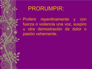 PRORUMPIR:
• Proferir repentinamente y con
  fuerza o violencia una voz, suspiro
  u otra demostración de dolor o
  pasión vehemente.
 
