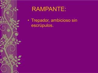RAMPANTE:
• Trepador, ambicioso sin
  escrúpulos.
 
