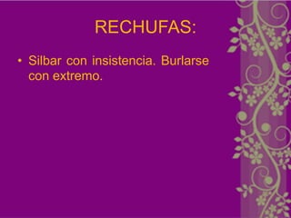 RECHUFAS:
• Silbar con insistencia. Burlarse
  con extremo.
 