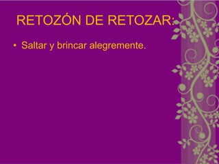 RETOZÓN DE RETOZAR:
• Saltar y brincar alegremente.
 