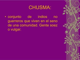 CHUSMA:
• conjunto    de    indios    no
  guerreros que viven en el seno
  de una comunidad. Gente soez
  o vulgar.
 
