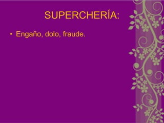 SUPERCHERÍA:
• Engaño, dolo, fraude.
 