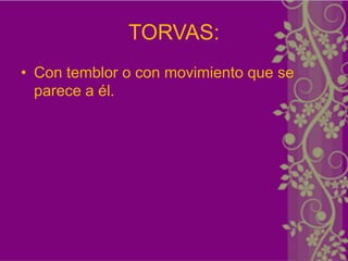 TORVAS:
• Con temblor o con movimiento que se
  parece a él.
 