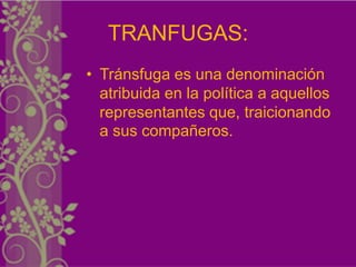 TRANFUGAS:
• Tránsfuga es una denominación
  atribuida en la política a aquellos
  representantes que, traicionando
  a sus compañeros.
 