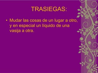 TRASIEGAS:
• Mudar las cosas de un lugar a otro,
  y en especial un líquido de una
  vasija a otra.
 