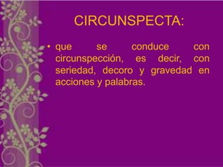 CIRCUNSPECTA:
• que      se      conduce   con
  circunspección, es decir, con
  seriedad, decoro y gravedad en
  acciones y palabras.
 