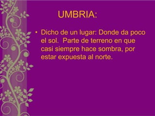 UMBRIA:
• Dicho de un lugar: Donde da poco
  el sol. Parte de terreno en que
  casi siempre hace sombra, por
  estar expuesta al norte.
 