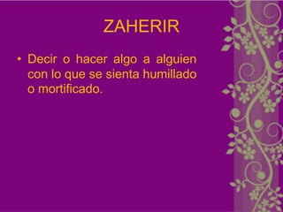 ZAHERIR
• Decir o hacer algo a alguien
  con lo que se sienta humillado
  o mortificado.
 