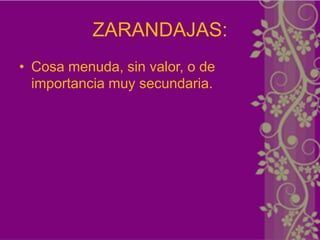 ZARANDAJAS:
• Cosa menuda, sin valor, o de
  importancia muy secundaria.
 