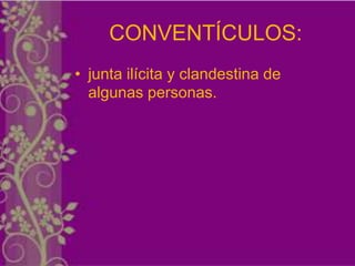 CONVENTÍCULOS:
• junta ilícita y clandestina de
  algunas personas.
 