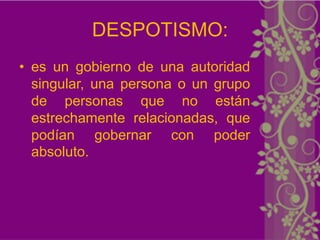 DESPOTISMO:
• es un gobierno de una autoridad
  singular, una persona o un grupo
  de personas que no están
  estrechamente relacionadas, que
  podían gobernar con poder
  absoluto.
 