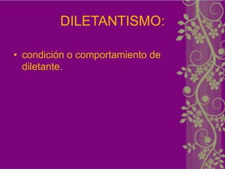 DILETANTISMO:

• condición o comportamiento de
  diletante.
 