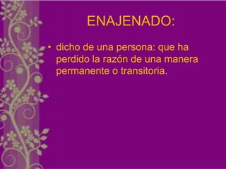 ENAJENADO:
• dicho de una persona: que ha
  perdido la razón de una manera
  permanente o transitoria.
 