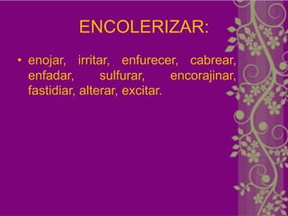 ENCOLERIZAR:
• enojar, irritar, enfurecer, cabrear,
  enfadar,       sulfurar,     encorajinar,
  fastidiar, alterar, excitar.
 