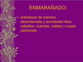 ENMARAÑADO:
• entrelazar de manera
  desordenada y accidental hilos,
  cabellos, cuerdas, cables o cosas
  parecidas.
 