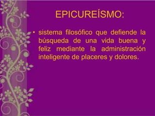 EPICUREÍSMO:
• sistema filosófico que defiende la
  búsqueda de una vida buena y
  feliz mediante la administración
  inteligente de placeres y dolores.
 