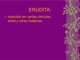 ERUDITA:
• instruido en varias ciencias,
  artes y otras materias.
 