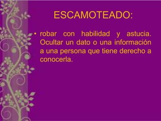 ESCAMOTEADO:
• robar con habilidad y astucia.
  Ocultar un dato o una información
  a una persona que tiene derecho a
  conocerla.
 