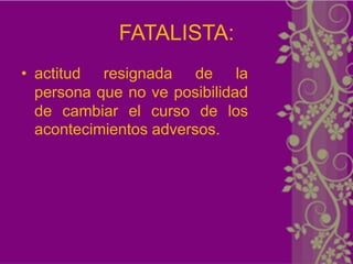 FATALISTA:
• actitud resignada de la
  persona que no ve posibilidad
  de cambiar el curso de los
  acontecimientos adversos.
 