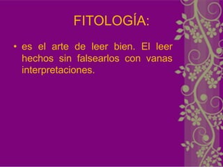 FITOLOGÍA:
• es el arte de leer bien. El leer
  hechos sin falsearlos con vanas
  interpretaciones.
 