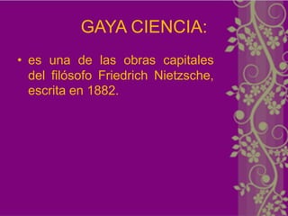 GAYA CIENCIA:
• es una de las obras capitales
  del filósofo Friedrich Nietzsche,
  escrita en 1882.
 