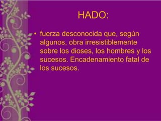 HADO:
• fuerza desconocida que, según
  algunos, obra irresistiblemente
  sobre los dioses, los hombres y los
  sucesos. Encadenamiento fatal de
  los sucesos.
 
