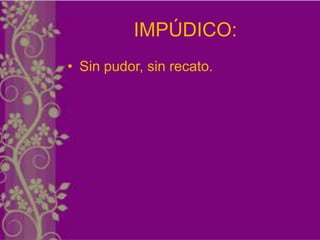 IMPÚDICO:
• Sin pudor, sin recato.
 