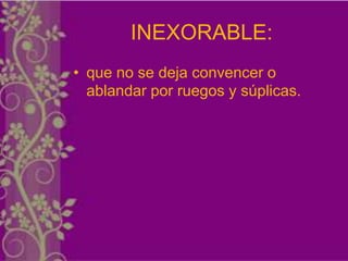 INEXORABLE:
• que no se deja convencer o
  ablandar por ruegos y súplicas.
 
