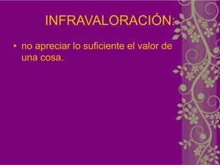 INFRAVALORACIÓN:
• no apreciar lo suficiente el valor de
  una cosa.
 