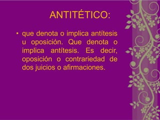 ANTITÉTICO:
• que denota o implica antítesis
  u oposición. Que denota o
  implica antítesis. Es decir,
  oposición o contrariedad de
  dos juicios o afirmaciones.
 