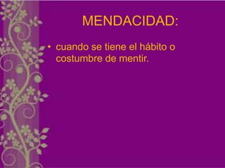 MENDACIDAD:
• cuando se tiene el hábito o
  costumbre de mentir.
 