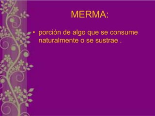 MERMA:
• porción de algo que se consume
  naturalmente o se sustrae .
 