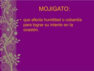 MOJIGATO:
• que afecta humildad o cobardía
  para lograr su intento en la
  ocasión.
 