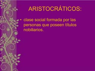 ARISTOCRÁTICOS:
• clase social formada por las
  personas que poseen títulos
  nobiliarios.
 