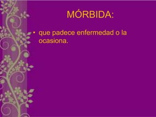 MÓRBIDA:
• que padece enfermedad o la
  ocasiona.
 