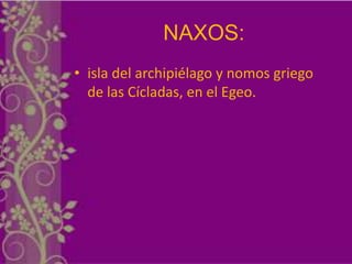 NAXOS:
• isla del archipiélago y nomos griego
  de las Cícladas, en el Egeo.
 