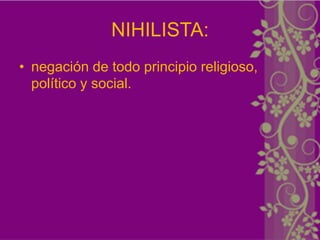 NIHILISTA:
• negación de todo principio religioso,
  político y social.
 