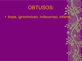 OBTUSOS:
• torpe, ignominioso, indecoroso, infame.
 