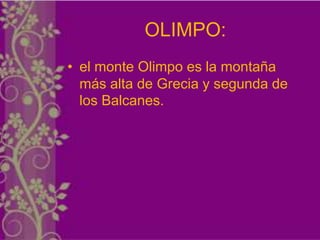 OLIMPO:
• el monte Olimpo es la montaña
  más alta de Grecia y segunda de
  los Balcanes.
 