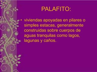 PALAFITO:
• viviendas apoyadas en pilares o
  simples estacas, generalmente
  construidas sobre cuerpos de
  aguas tranquilas como lagos,
  lagunas y caños.
 