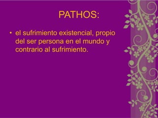 PATHOS:
• el sufrimiento existencial, propio
  del ser persona en el mundo y
  contrario al sufrimiento.
 