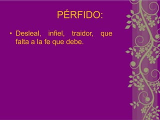 PÉRFIDO:
• Desleal, infiel, traidor, que
  falta a la fe que debe.
 