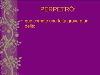 PERPETRÓ:
• que comete una falta grave o un
  delito.
 
