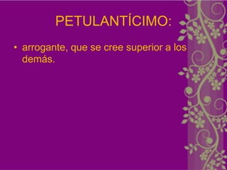 PETULANTÍCIMO:
• arrogante, que se cree superior a los
  demás.
 