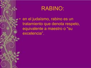 RABINO:
• en el judaísmo, rabino es un
  tratamiento que denota respeto,
  equivalente a maestro o "su
  excelencia”.
 