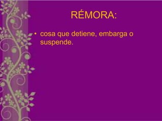 RÉMORA:
• cosa que detiene, embarga o
  suspende.
 