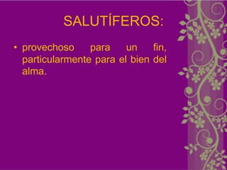 SALUTÍFEROS:
• provechoso     para    un    fin,
  particularmente para el bien del
  alma.
 