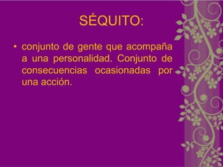 SÉQUITO:
• conjunto de gente que acompaña
  a una personalidad. Conjunto de
  consecuencias ocasionadas por
  una acción.
 